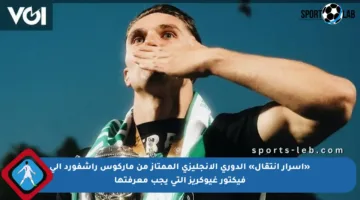 «أسرار انتقال» الدوري الإنجليزي الممتاز من ماركوس راشفورد إلى فيكتور غيوكريز التي يجب معرفتها